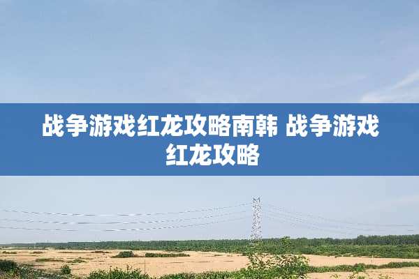 战争游戏红龙攻略南韩 战争游戏 红龙攻略 战争游戏红龙攻略南韩 战争游戏 红龙攻略