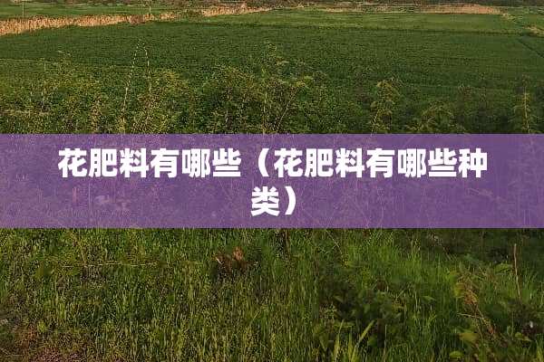 花肥料有哪些(花肥料有哪些种类) 花肥料有哪些(花肥料有哪些种类)