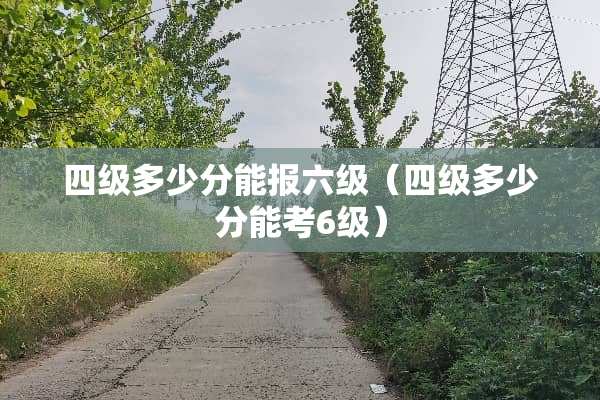 四级多少分能报六级(四级多少分能考6级) 四级多少分能报六级(四级多少分能考6级)
