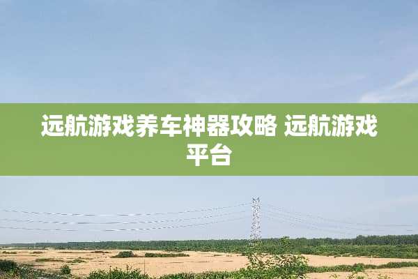 远航游戏养车神器攻略 远航游戏平台 远航游戏养车神器攻略 远航游戏平台