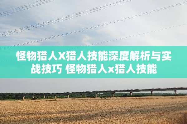 怪物猎人X猎人技能深度解析与实战技巧 怪物猎人x猎人技能 怪物猎人X猎人技能深度解析与实战技巧 怪物猎人x猎人技能