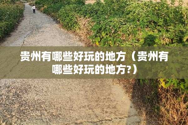 贵州有哪些好玩的地方(贵州有哪些好玩的地方?) 贵州有哪些好玩的地方(贵州有哪些好玩的地方?)