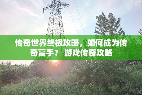 传奇世界终极攻略,如何成为传奇高手? 游戏传奇攻略 传奇世界终极攻略,如何成为传奇高手? 游戏传奇攻略