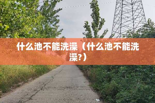 什么池不能洗澡(什么池不能洗澡?) 什么池不能洗澡(什么池不能洗澡?)