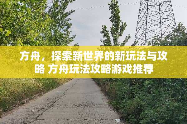 方舟,探索新世界的新玩法与攻略 方舟玩法攻略游戏推荐 方舟,探索新世界的新玩法与攻略 方舟玩法攻略游戏推荐