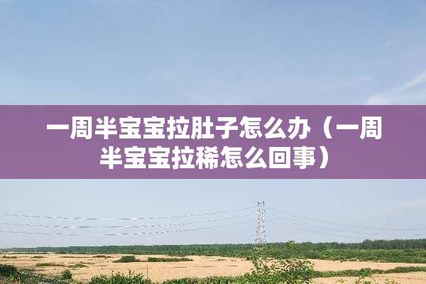 一周半宝宝拉肚子怎么办(一周半宝宝拉稀怎么回事) 一周半宝宝拉肚子怎么办(一周半宝宝拉稀怎么回事)