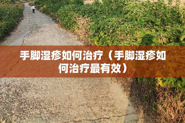 手脚湿疹如何治疗(手脚湿疹如何治疗最有效) 手脚湿疹如何治疗(手脚湿疹如何治疗最有效)