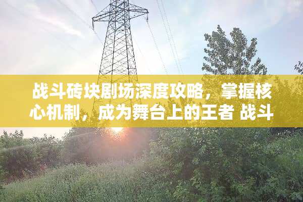 战斗砖块剧场深度攻略,掌握核心机制,成为舞台上的王者 战斗砖块剧场攻略 战斗砖块剧场深度攻略,掌握核心机制,成为舞台上的王者 战斗砖块剧场攻略