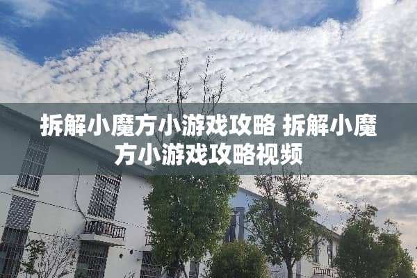 拆解小魔方小游戏攻略 拆解小魔方小游戏攻略视频 拆解小魔方小游戏攻略 拆解小魔方小游戏攻略视频