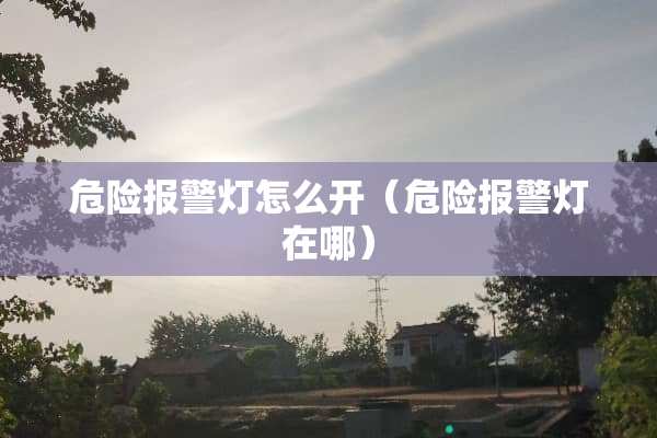 危险报警灯怎么开(危险报警灯在哪) 危险报警灯怎么开(危险报警灯在哪)