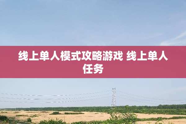 线上单人模式攻略游戏 线上单人任务 线上单人模式攻略游戏 线上单人任务