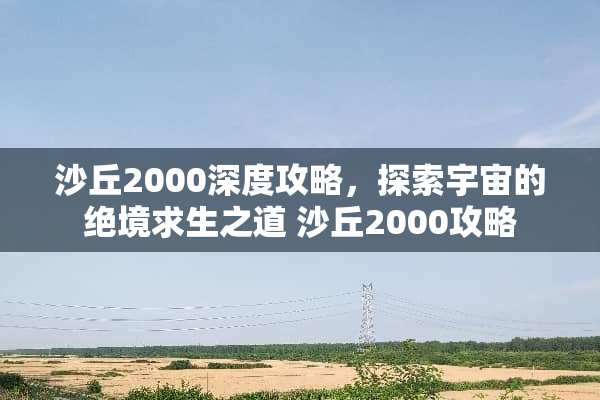 沙丘2000深度攻略,探索宇宙的绝境求生之道 沙丘2000攻略 沙丘2000深度攻略,探索宇宙的绝境求生之道 沙丘2000攻略