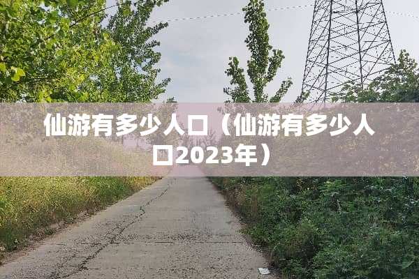 仙游有多少人口(仙游有多少人口2023年) 仙游有多少人口(仙游有多少人口2023年)