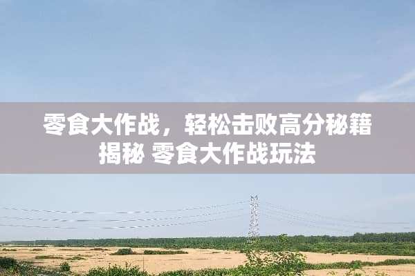 零食大作战,轻松击败高分秘籍揭秘 零食大作战玩法 零食大作战,轻松击败高分秘籍揭秘 零食大作战玩法