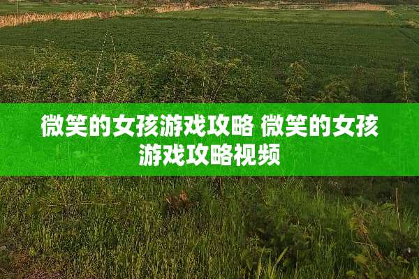 微笑的女孩游戏攻略 微笑的女孩游戏攻略视频 微笑的女孩游戏攻略 微笑的女孩游戏攻略视频