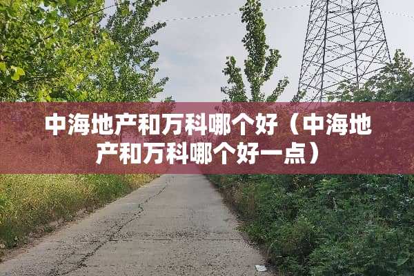 中海地产和万科哪个好（中海地产和万科哪个好一点）