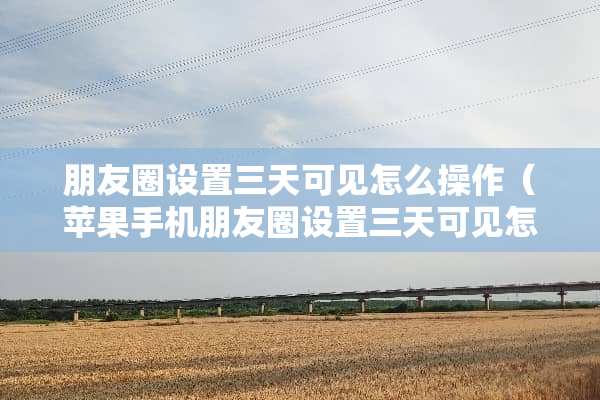 朋友圈设置三天可见怎么操作(苹果手机朋友圈设置三天可见怎么操作) 朋友圈设置三天可见怎么操作(苹果手机朋友圈设置三天可见怎么操作)