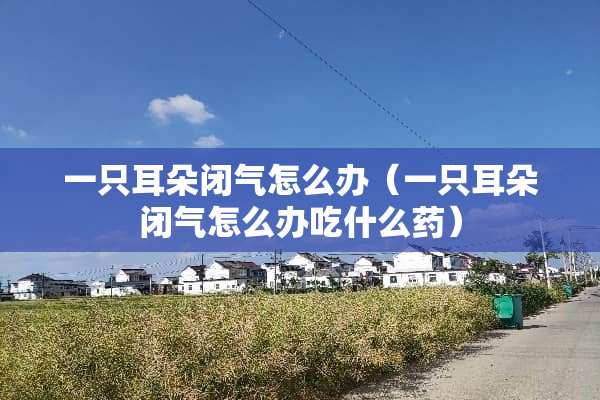 一只耳朵闭气怎么办(一只耳朵闭气怎么办吃什么药) 一只耳朵闭气怎么办(一只耳朵闭气怎么办吃什么药)