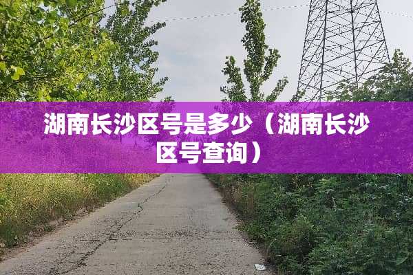 湖南长沙区号是多少(湖南长沙区号查询) 湖南长沙区号是多少(湖南长沙区号查询)