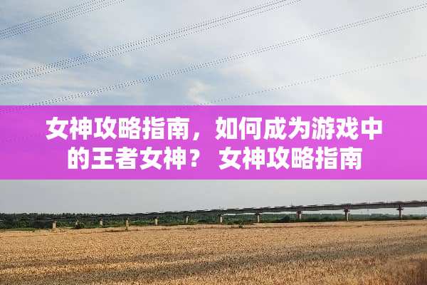 女神攻略指南,如何成为游戏中的王者女神? 女神攻略指南 女神攻略指南,如何成为游戏中的王者女神? 女神攻略指南