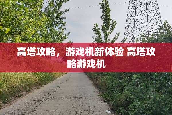 高塔攻略,游戏机新体验 高塔攻略游戏机 高塔攻略,游戏机新体验 高塔攻略游戏机