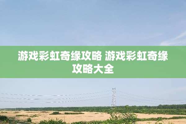游戏彩虹奇缘攻略 游戏彩虹奇缘攻略大全