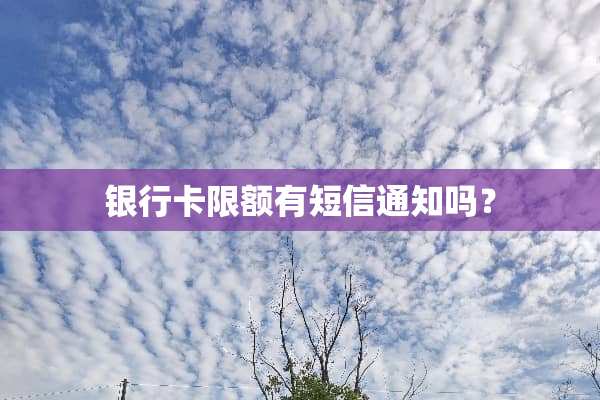 ***限额有短信通知吗？