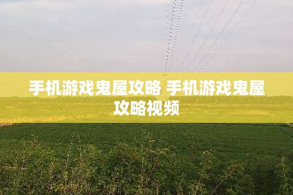 手机游戏鬼屋攻略 手机游戏鬼屋攻略视频 手机游戏鬼屋攻略 手机游戏鬼屋攻略视频