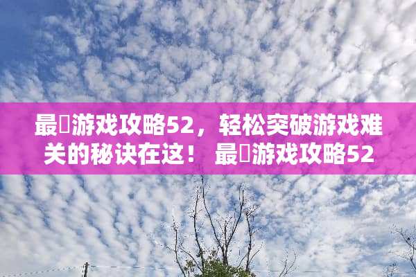 最囧游戏攻略52,轻松突破游戏难关的秘诀在这! 最囧游戏攻略52 最囧游戏攻略52,轻松突破游戏难关的秘诀在这! 最囧游戏攻略52