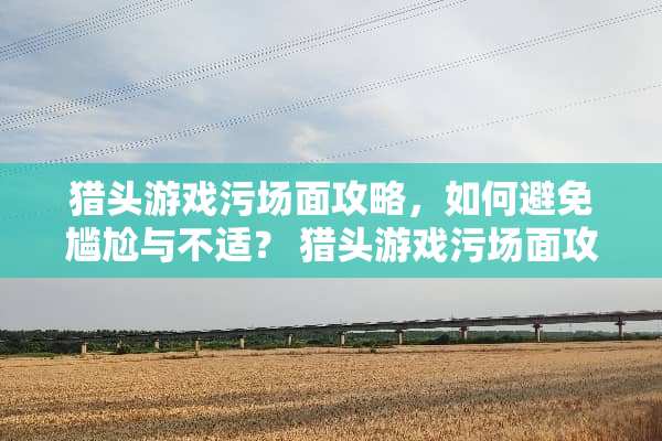 猎头游戏污场面攻略，如何避免尴尬与不适？ 猎头游戏污场面攻略