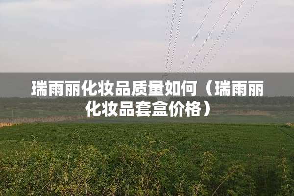 瑞雨丽化妆品质量如何（瑞雨丽化妆品套盒价格）