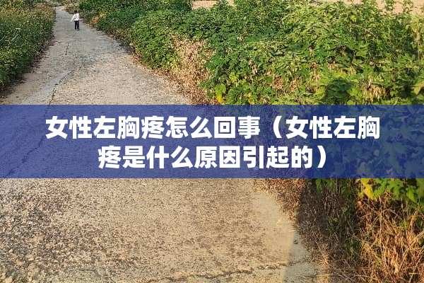 女性左胸疼怎么回事（女性左胸疼是什么原因引起的）