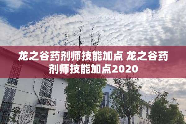 龙之谷药剂师技能加点 龙之谷药剂师技能加点2020