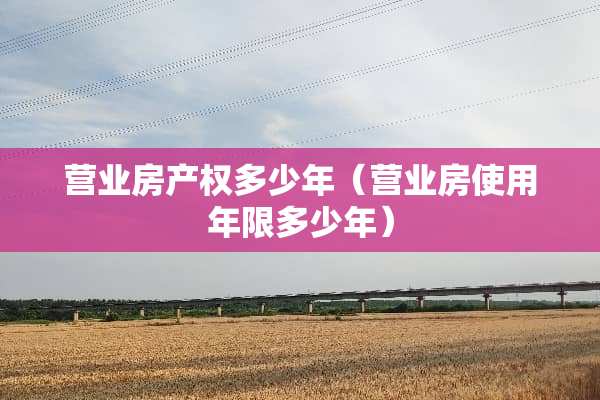 营业房产权多少年（营业房使用年限多少年）