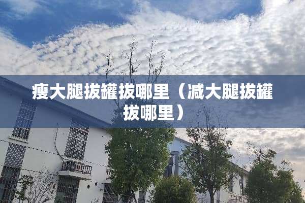 瘦大腿拔罐拔哪里（减大腿拔罐拔哪里）