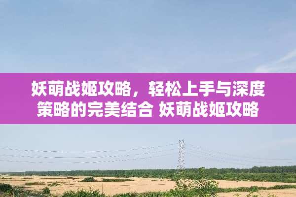 妖萌战姬攻略,轻松上手与深度策略的完美结合 妖萌战姬攻略 妖萌战姬攻略,轻松上手与深度策略的完美结合 妖萌战姬攻略