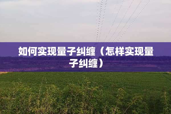 如何实现量子纠缠（怎样实现量子纠缠）