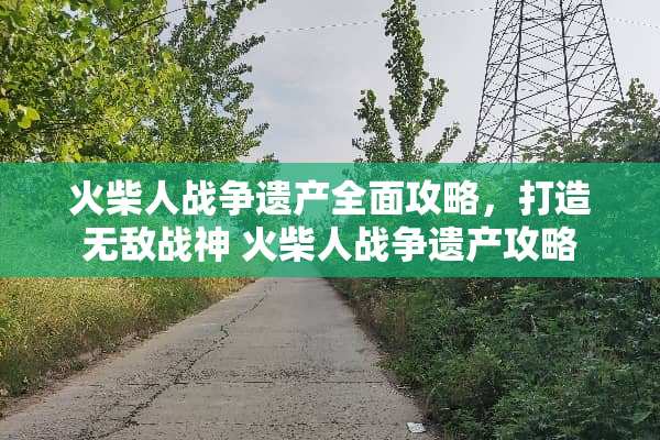 火柴人战争遗产全面攻略，打造无敌战神 火柴人战争遗产攻略