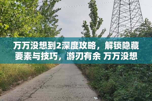 万万没想到2深度攻略,解锁隐藏要素与技巧,游刃有余 万万没想到2的游戏攻略
