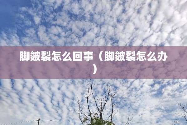 脚皴裂怎么回事（脚皴裂怎么办）