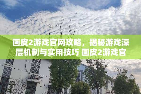 画皮2游戏官网攻略,揭秘游戏深层机制与实用技巧 画皮2游戏官网攻略 画皮2游戏官网攻略,揭秘游戏深层机制与实用技巧 画皮2游戏官网攻略