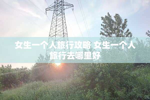 女生一个人旅行攻略 女生一个人旅行去哪里好