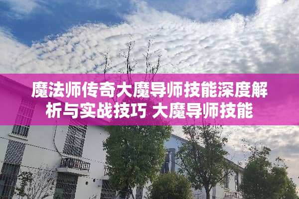 魔法师传奇大魔导师技能深度解析与实战技巧 大魔导师技能