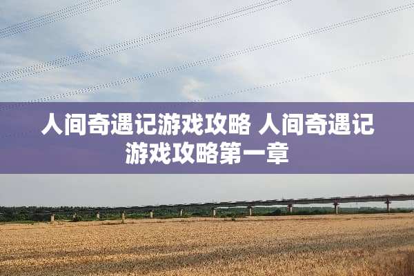 人间奇遇记游戏攻略 人间奇遇记游戏攻略第一章 人间奇遇记游戏攻略 人间奇遇记游戏攻略第一章