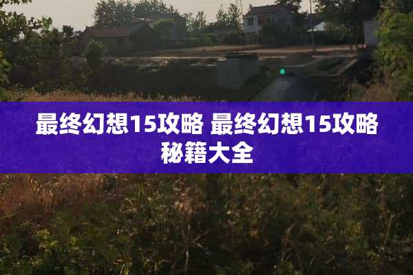 最终幻想15攻略 最终幻想15攻略秘籍大全 最终幻想15攻略 最终幻想15攻略秘籍大全