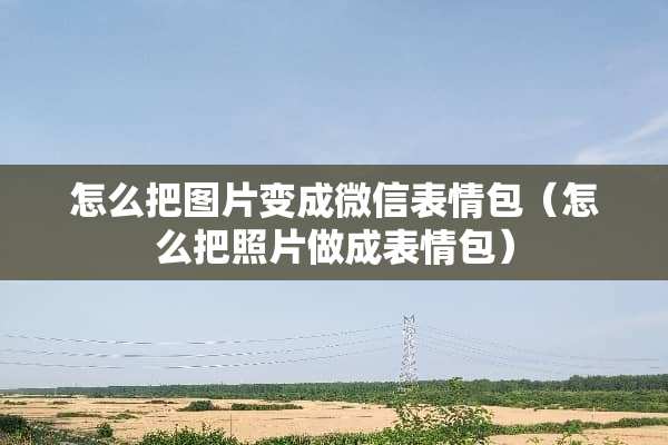 怎么把图片变成微信表情包(怎么把照片做成表情包) 怎么把图片变成微信表情包(怎么把照片做成表情包)