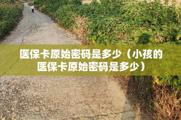 医保卡原始密码是多少(小孩的医保卡原始密码是多少) 医保卡原始密码是多少(小孩的医保卡原始密码是多少)