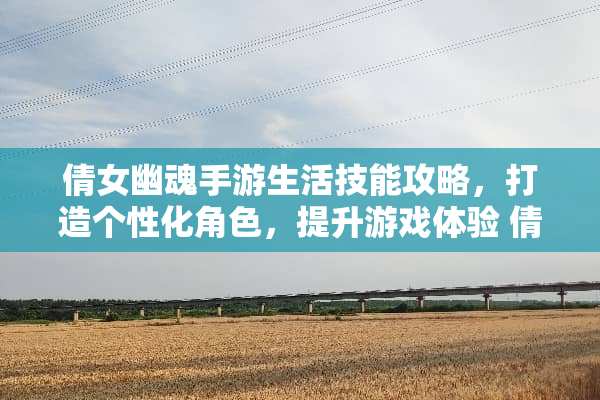 倩女幽魂手游生活技能攻略，打造个性化角色，提升游戏体验 倩女幽魂手游生活技能