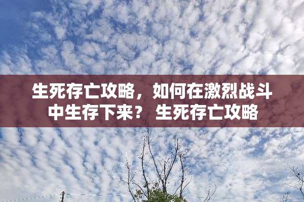 生死存亡攻略,如何在激烈战斗中生存下来? 生死存亡攻略 生死存亡攻略,如何在激烈战斗中生存下来? 生死存亡攻略