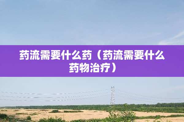 药流需要什么药(药流需要什么药物治疗) 药流需要什么药(药流需要什么药物治疗)